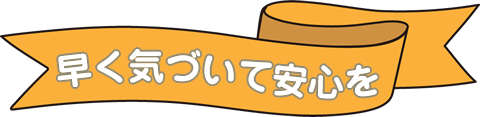 早く気づいて安心を