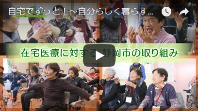 自宅でずっと！～自分らしく暮らすことができるまち～「静岡市の【在宅医療】の取り組み」